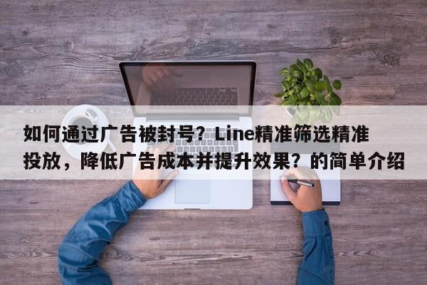 如何通过广告被封号？Line精准筛选精准投放，降低广告成本并提升效果？的简单介绍