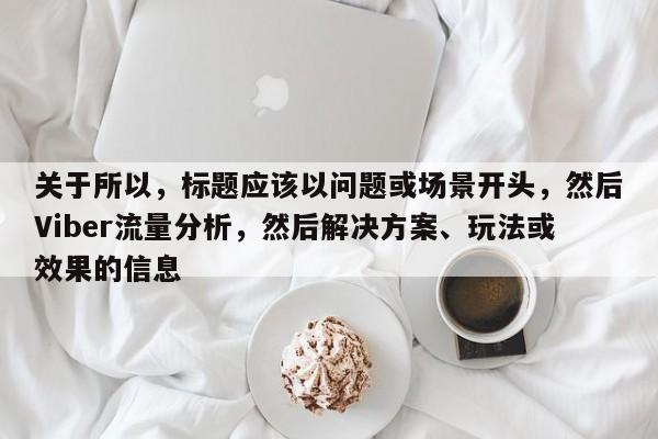 关于所以，标题应该以问题或场景开头，然后Viber流量分析，然后解决方案、玩法或效果的信息