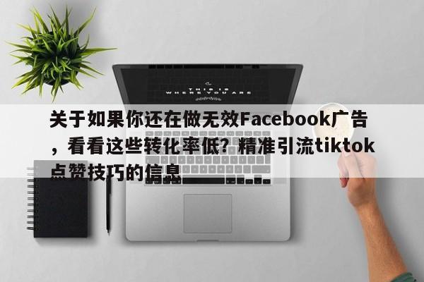 关于如果你还在做无效Facebook广告,看看这些转化率低?精准引流tiktok点赞技巧的信息