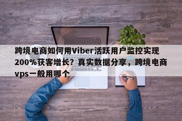 跨境电商如何用Viber活跃用户监控实现200%获客增长？真实数据分享，跨境电商vps一般用哪个