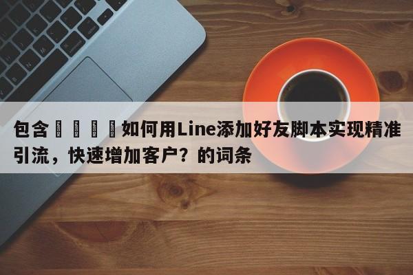 包含🚀如何用Line添加好友脚本实现精准引流，快速增加客户？的词条