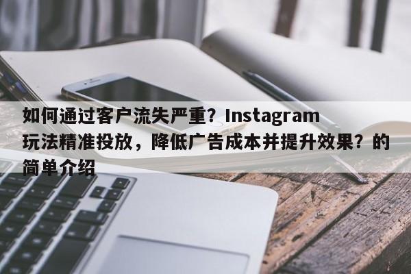 如何通过客户流失严重？Instagram玩法精准投放，降低广告成本并提升效果？的简单介绍