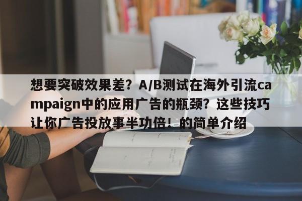 想要突破效果差？A/B测试在海外引流campaign中的应用广告的瓶颈？这些技巧让你广告投放事半功倍！的简单介绍