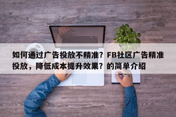 如何通过广告投放不精准？FB社区广告精准投放，降低成本提升效果？的简单介绍