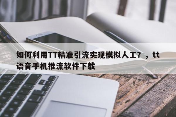 如何利用TT精准引流实现模拟人工?,tt语音手机推流软件下载