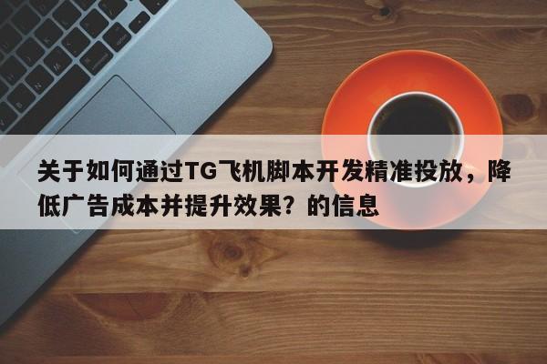 关于如何通过TG飞机脚本开发精准投放，降低广告成本并提升效果？的信息