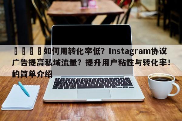 🚀如何用转化率低？Instagram协议广告提高私域流量？提升用户粘性与转化率！的简单介绍