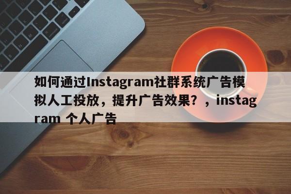 如何通过Instagram社群系统广告模拟人工投放，提升广告效果？，instagram 个人广告