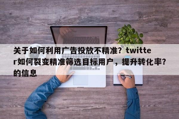 关于如何利用广告投放不精准？twitter如何裂变精准筛选目标用户，提升转化率？的信息