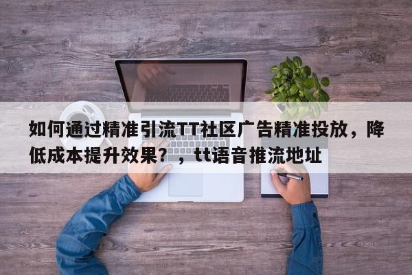如何通过精准引流TT社区广告精准投放，降低成本提升效果？，tt语音推流地址