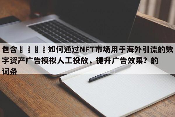 包含🎯如何通过NFT市场用于海外引流的数字资产广告模拟人工投放，提升广告效果？的词条