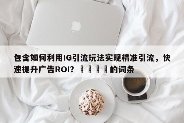 包含如何利用IG引流玩法实现精准引流，快速提升广告ROI？🚀的词条