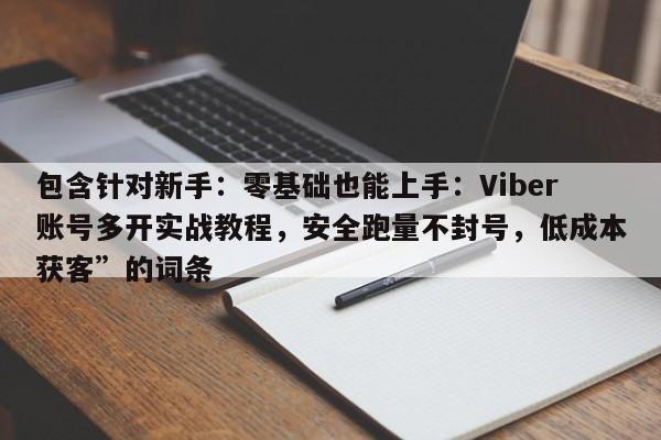 包含针对新手：零基础也能上手：Viber账号多开实战教程，安全跑量不封号，低成本获客”的词条