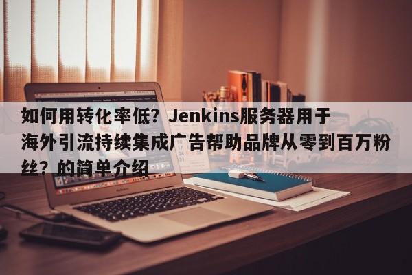 如何用转化率低?Jenkins服务器用于海外引流持续集成广告帮助品牌从零到百万粉丝?的简单介绍