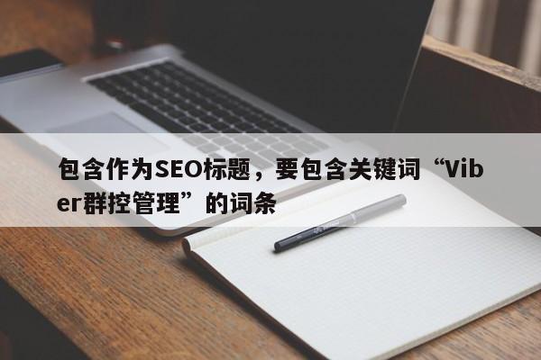 包含作为SEO标题，要包含关键词“Viber群控管理”的词条