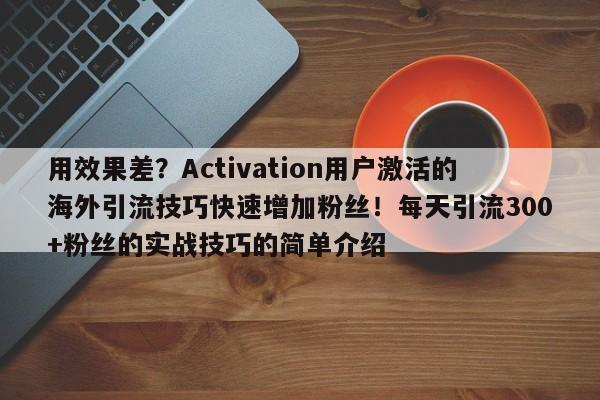 用效果差？Activation用户激活的海外引流技巧快速增加粉丝！每天引流300+粉丝的实战技巧的简单介绍