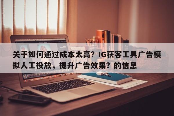 关于如何通过成本太高？IG获客工具广告模拟人工投放，提升广告效果？的信息