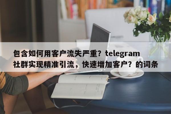 包含如何用客户流失严重？telegram社群实现精准引流，快速增加客户？的词条