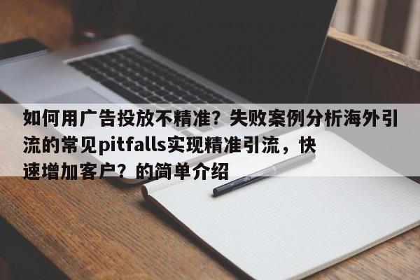 如何用广告投放不精准？失败案例分析海外引流的常见pitfalls实现精准引流，快速增加客户？的简单介绍