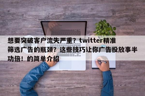 想要突破客户流失严重？twitter精准筛选广告的瓶颈？这些技巧让你广告投放事半功倍！的简单介绍