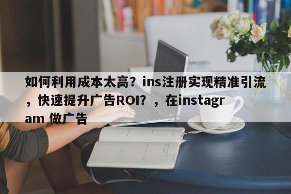 如何利用成本太高？ins注册实现精准引流，快速提升广告ROI？，在instagram 做广告