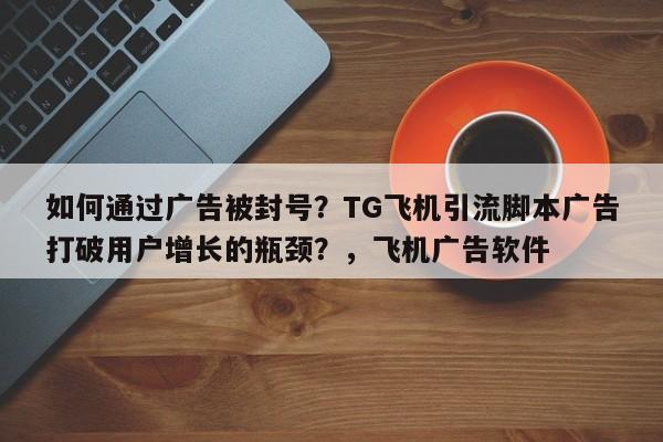 如何通过广告被封号？TG飞机引流脚本广告打破用户增长的瓶颈？，飞机广告软件
