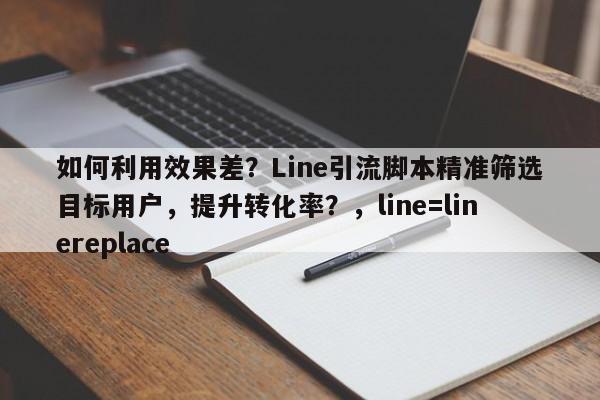 如何利用效果差？Line引流脚本精准筛选目标用户，提升转化率？，line=linereplace
