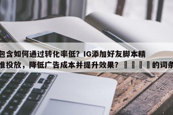 包含如何通过转化率低？IG添加好友脚本精准投放，降低广告成本并提升效果？🎯的词条
