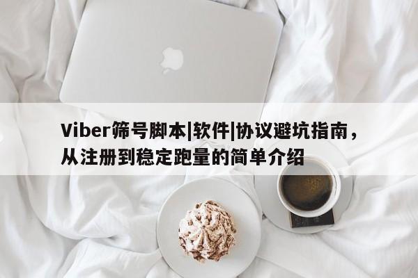 Viber筛号脚本|软件|协议避坑指南，从注册到稳定跑量的简单介绍