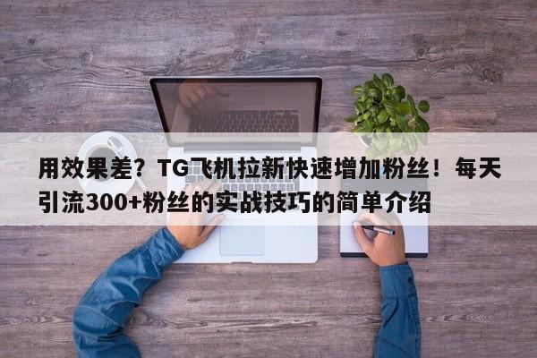 用效果差？TG飞机拉新快速增加粉丝！每天引流300+粉丝的实战技巧的简单介绍