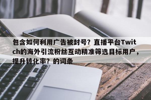 包含如何利用广告被封号？直播平台Twitch的海外引流粉丝互动精准筛选目标用户，提升转化率？的词条