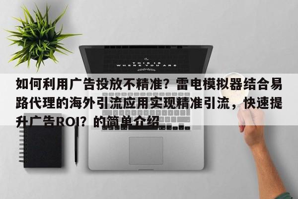 如何利用广告投放不精准？雷电模拟器结合易路代理的海外引流应用实现精准引流，快速提升广告ROI？的简单介绍