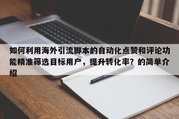 如何利用海外引流脚本的自动化点赞和评论功能精准筛选目标用户，提升转化率？的简单介绍