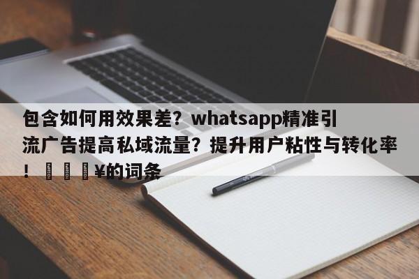 包含如何用效果差?whatsapp精准引流广告提高私域流量?提升用户粘性与转化率!🔥的词条