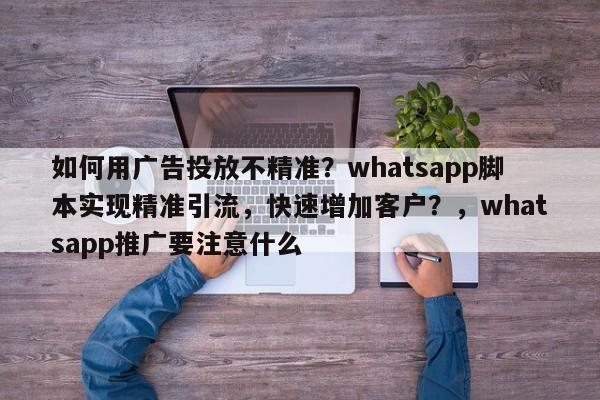 如何用广告投放不精准？whatsapp脚本实现精准引流，快速增加客户？，whatsapp推广要注意什么