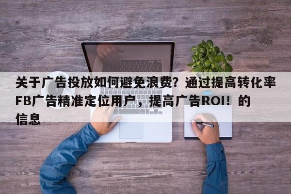 关于广告投放如何避免浪费？通过提高转化率FB广告精准定位用户，提高广告ROI！的信息