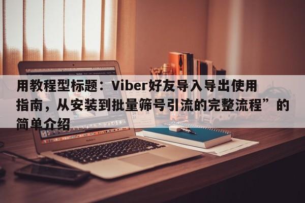 用教程型标题：Viber好友导入导出使用指南，从安装到批量筛号引流的完整流程”的简单介绍