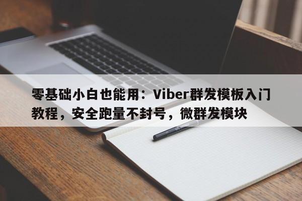 零基础小白也能用：Viber群发模板入门教程，安全跑量不封号，微群发模块