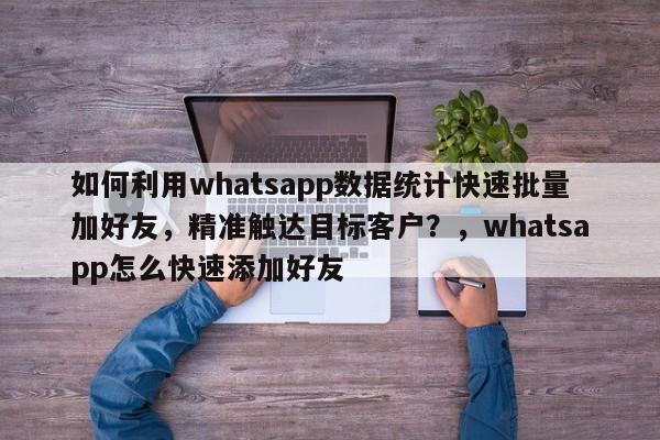 如何利用whatsapp数据统计快速批量加好友，精准触达目标客户？，whatsapp怎么快速添加好友