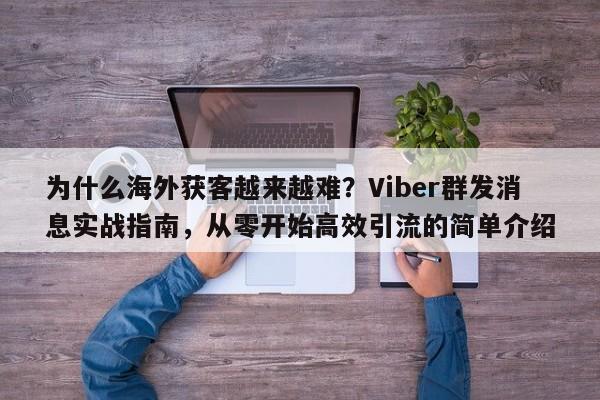 为什么海外获客越来越难？Viber群发消息实战指南，从零开始高效引流的简单介绍
