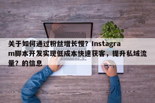 关于如何通过粉丝增长慢？Instagram脚本开发实现低成本快速获客，提升私域流量？的信息