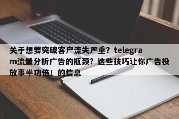 关于想要突破客户流失严重？telegram流量分析广告的瓶颈？这些技巧让你广告投放事半功倍！的信息
