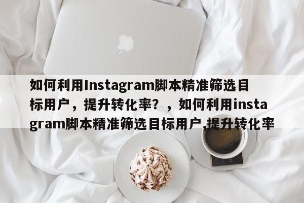 如何利用Instagram脚本精准筛选目标用户，提升转化率？，如何利用instagram脚本精准筛选目标用户,提升转化率