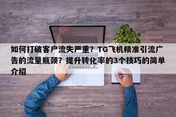 如何打破客户流失严重？TG飞机精准引流广告的流量瓶颈？提升转化率的3个技巧的简单介绍