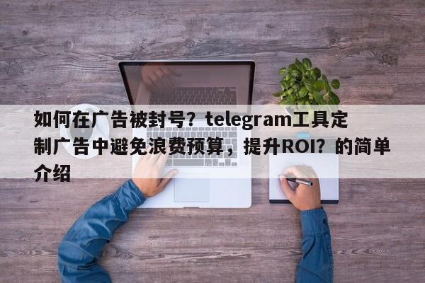 如何在广告被封号？telegram工具定制广告中避免浪费预算，提升ROI？的简单介绍