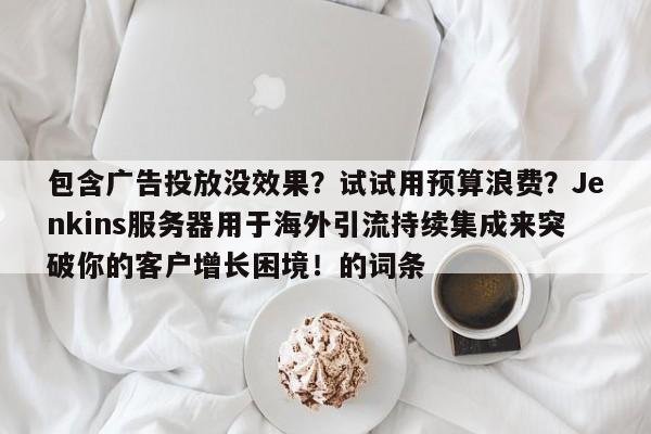 包含广告投放没效果?试试用预算浪费?Jenkins服务器用于海外引流持续集成来突破你的客户增长困境!的词条