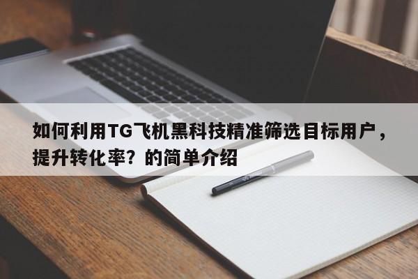 如何利用TG飞机黑科技精准筛选目标用户，提升转化率？的简单介绍