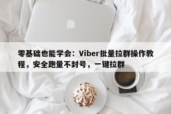 零基础也能学会：Viber批量拉群操作教程，安全跑量不封号，一键拉群