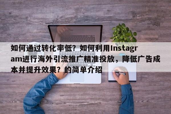 如何通过转化率低？如何利用Instagram进行海外引流推广精准投放，降低广告成本并提升效果？的简单介绍