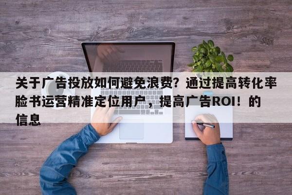关于广告投放如何避免浪费？通过提高转化率脸书运营精准定位用户，提高广告ROI！的信息